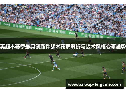英超本赛季最具创新性战术布局解析与战术风格变革趋势
