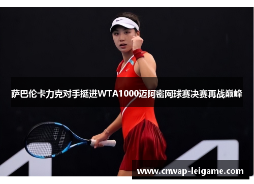 萨巴伦卡力克对手挺进WTA1000迈阿密网球赛决赛再战巅峰