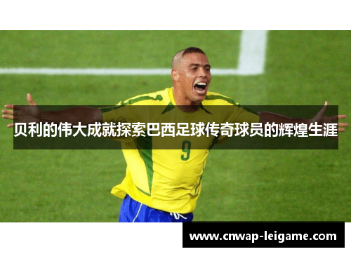贝利的伟大成就探索巴西足球传奇球员的辉煌生涯 贝利的伟大成就探索巴西足球传奇球员的辉煌生涯
