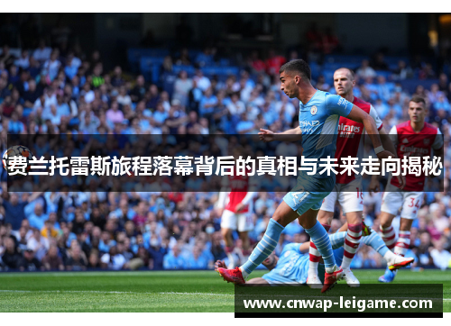 费兰托雷斯旅程落幕背后的真相与未来走向揭秘 费兰托雷斯旅程落幕背后的真相与未来走向揭秘