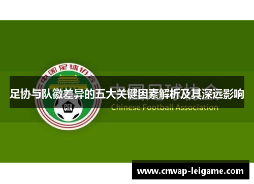 足协与队徽差异的五大关键因素解析及其深远影响 足协与队徽差异的五大关键因素解析及其深远影响