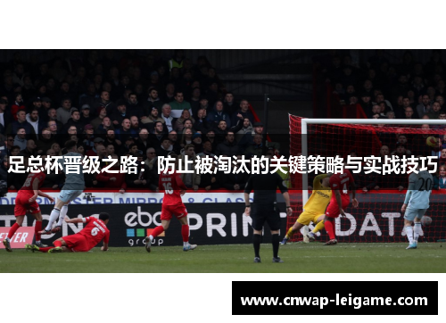 足总杯晋级之路:防止被淘汰的关键策略与实战技巧 足总杯晋级之路:防止被淘汰的关键策略与实战技巧