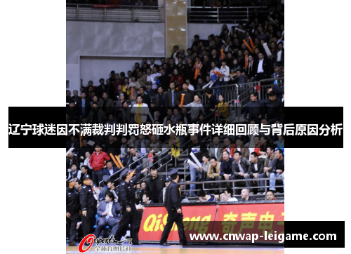 辽宁球迷因不满裁判判罚怒砸水瓶事件详细回顾与背后原因分析 辽宁球迷因不满裁判判罚怒砸水瓶事件详细回顾与背后原因分析