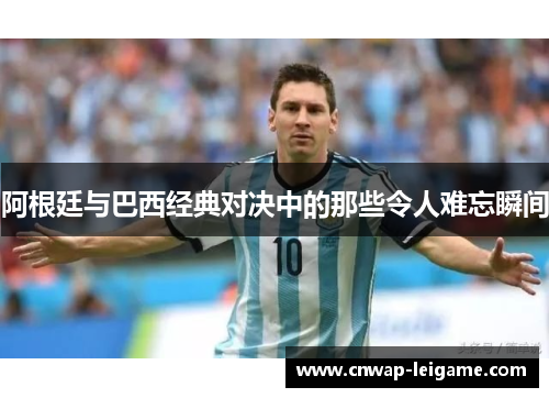 阿根廷与巴西经典对决中的那些令人难忘瞬间 阿根廷与巴西经典对决中的那些令人难忘瞬间
