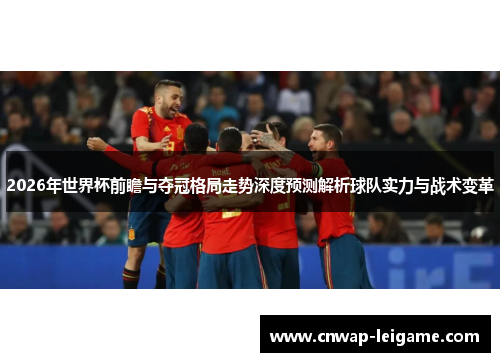 2026年世界杯前瞻与夺冠格局走势深度预测解析球队实力与战术变革 2026年世界杯前瞻与夺冠格局走势深度预测解析球队实力与战术变革