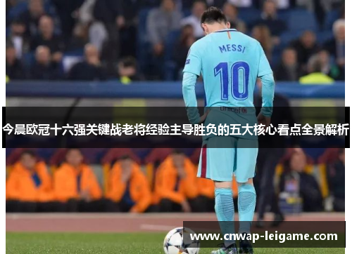 今晨欧冠十六强关键战老将经验主导胜负的五大核心看点全景解析 今晨欧冠十六强关键战老将经验主导胜负的五大核心看点全景解析