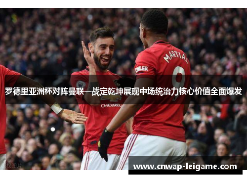 罗德里亚洲杯对阵曼联一战定乾坤展现中场统治力核心价值全面爆发