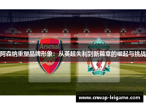 阿森纳重塑品牌形象：从英超失利到新篇章的崛起与挑战