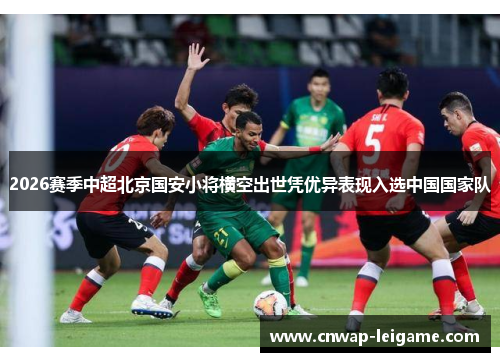 2026赛季中超北京国安小将横空出世凭优异表现入选中国国家队