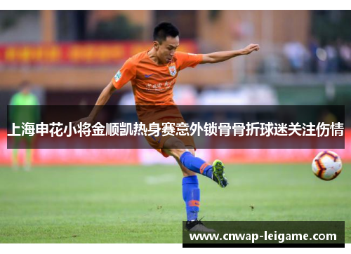 上海申花小将金顺凯热身赛意外锁骨骨折球迷关注伤情