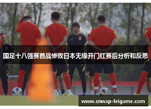 国足十八强赛首战惨败日本无缘开门红赛后分析和反思