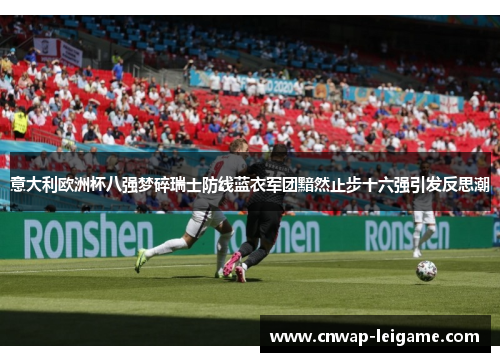 意大利欧洲杯八强梦碎瑞士防线蓝衣军团黯然止步十六强引发反思潮