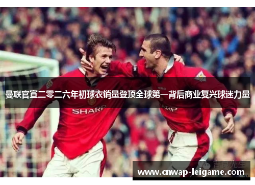 曼联官宣二零二六年初球衣销量登顶全球第一背后商业复兴球迷力量