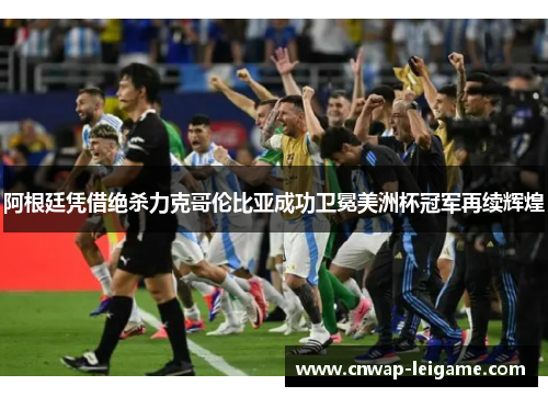 阿根廷凭借绝杀力克哥伦比亚成功卫冕美洲杯冠军再续辉煌