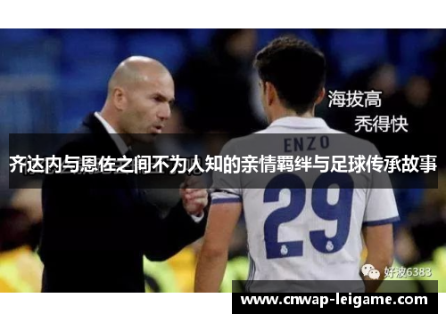 齐达内与恩佐之间不为人知的亲情羁绊与足球传承故事