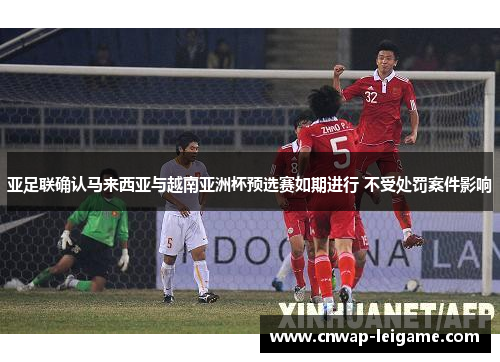 亚足联确认马来西亚与越南亚洲杯预选赛如期进行 不受处罚案件影响 亚足联确认马来西亚与越南亚洲杯预选赛如期进行 不受处罚案件影响